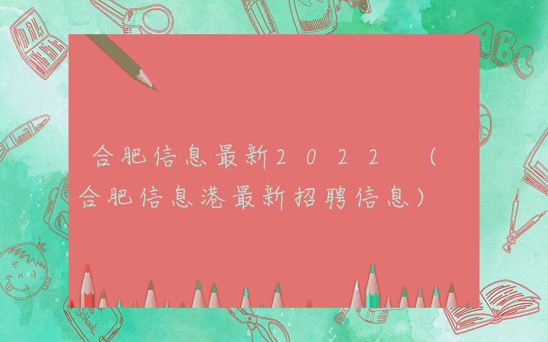 合肥信息最新2022 (合肥信息港最新招聘信息)